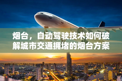 烟台，自动驾驶技术如何破解城市交通拥堵的烟台方案？
