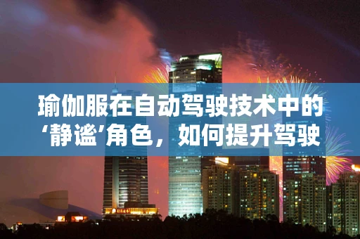 瑜伽服在自动驾驶技术中的‘静谧’角色，如何提升驾驶员的身心状态？