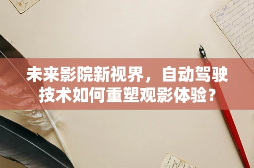 未来影院新视界，自动驾驶技术如何重塑观影体验？
