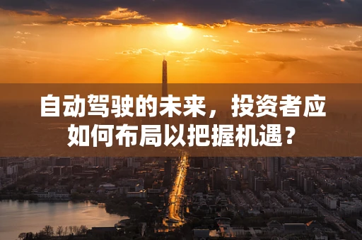 自动驾驶的未来，投资者应如何布局以把握机遇？