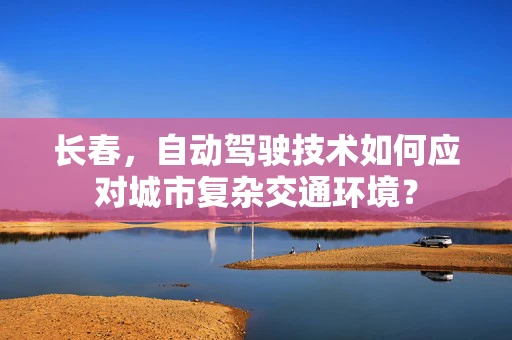 长春，自动驾驶技术如何应对城市复杂交通环境？