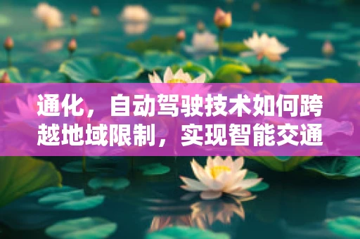 通化，自动驾驶技术如何跨越地域限制，实现智能交通的未来？