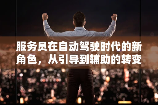 服务员在自动驾驶时代的新角色，从引导到辅助的转变？