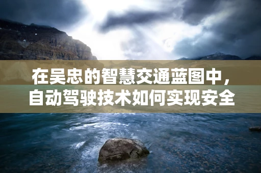 在吴忠的智慧交通蓝图中，自动驾驶技术如何实现安全与效率的双重飞跃？