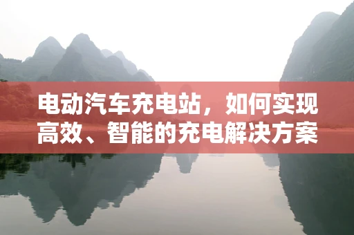 电动汽车充电站，如何实现高效、智能的充电解决方案？
