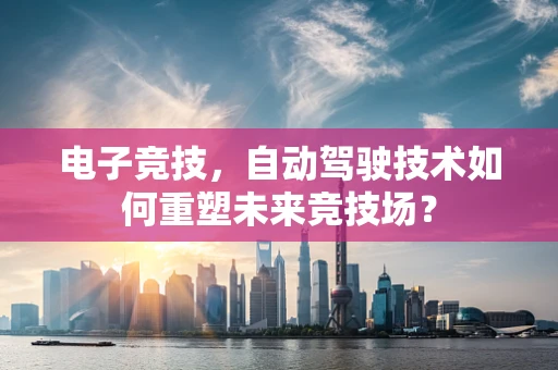 电子竞技，自动驾驶技术如何重塑未来竞技场？