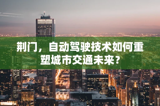 荆门，自动驾驶技术如何重塑城市交通未来？