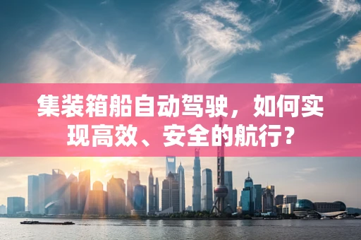 集装箱船自动驾驶，如何实现高效、安全的航行？