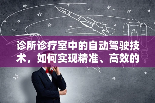 诊所诊疗室中的自动驾驶技术，如何实现精准、高效的医疗导航？