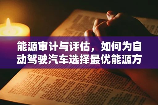 能源审计与评估，如何为自动驾驶汽车选择最优能源方案？