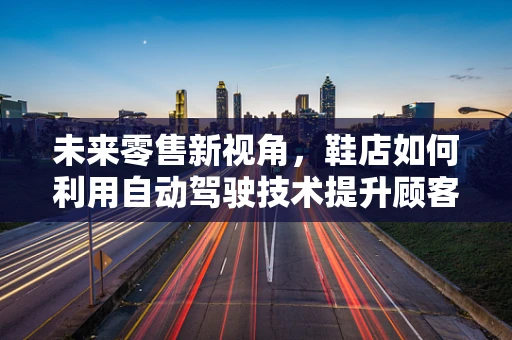 未来零售新视角，鞋店如何利用自动驾驶技术提升顾客体验？