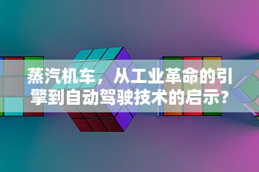 蒸汽机车，从工业革命的引擎到自动驾驶技术的启示？