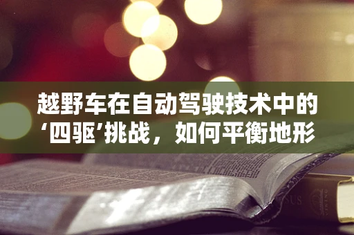 越野车在自动驾驶技术中的‘四驱’挑战，如何平衡地形适应与智能驾驶？