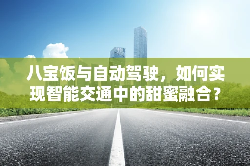 八宝饭与自动驾驶，如何实现智能交通中的甜蜜融合？