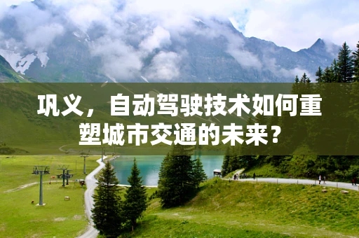 巩义，自动驾驶技术如何重塑城市交通的未来？