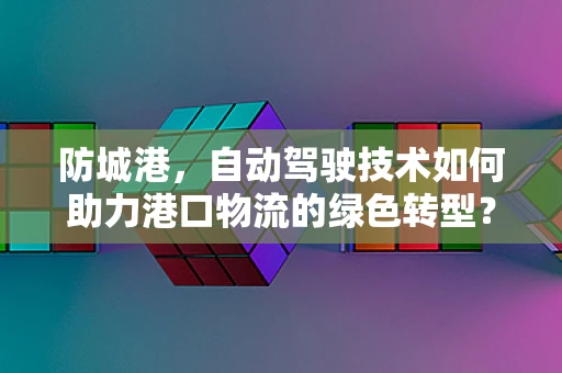 防城港，自动驾驶技术如何助力港口物流的绿色转型？