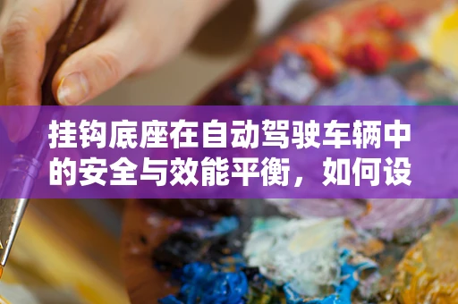 挂钩底座在自动驾驶车辆中的安全与效能平衡，如何设计？
