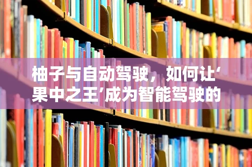 柚子与自动驾驶，如何让‘果中之王’成为智能驾驶的灵感源泉？