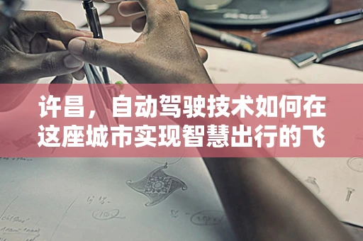 许昌，自动驾驶技术如何在这座城市实现智慧出行的飞跃？