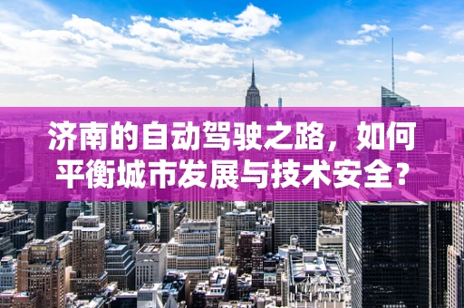 济南的自动驾驶之路，如何平衡城市发展与技术安全？