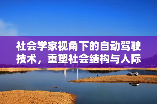 社会学家视角下的自动驾驶技术，重塑社会结构与人际互动的未来图景？