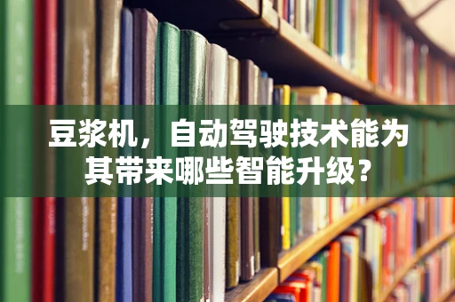 豆浆机，自动驾驶技术能为其带来哪些智能升级？