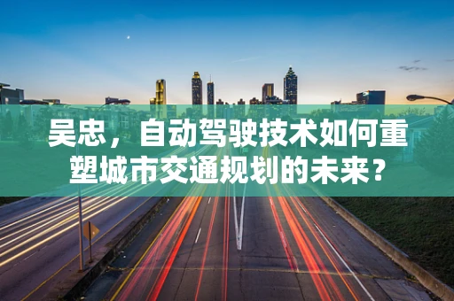 吴忠，自动驾驶技术如何重塑城市交通规划的未来？