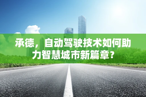 承德，自动驾驶技术如何助力智慧城市新篇章？