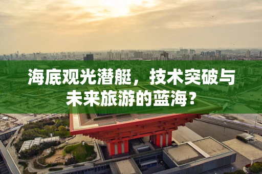 海底观光潜艇，技术突破与未来旅游的蓝海？