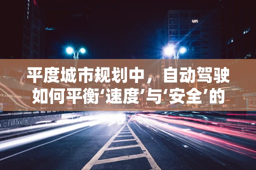 平度城市规划中，自动驾驶如何平衡‘速度’与‘安全’的双重考量？