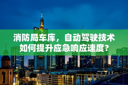 消防局车库，自动驾驶技术如何提升应急响应速度？