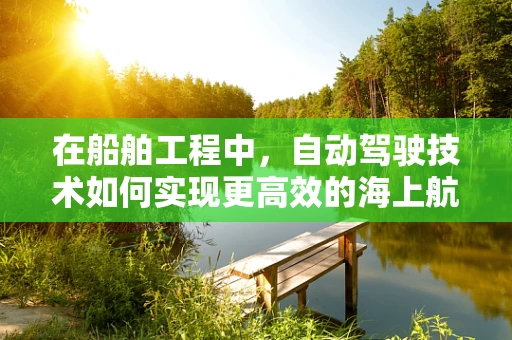 在船舶工程中，自动驾驶技术如何实现更高效的海上航行？