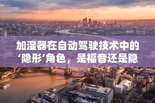 加湿器在自动驾驶技术中的‘隐形’角色，是福音还是隐患？