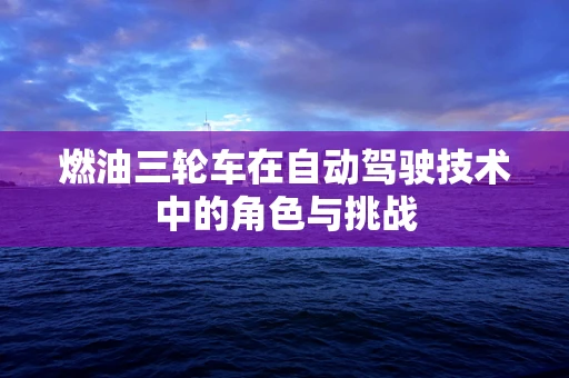 燃油三轮车在自动驾驶技术中的角色与挑战