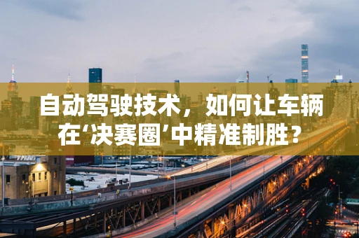自动驾驶技术，如何让车辆在‘决赛圈’中精准制胜？