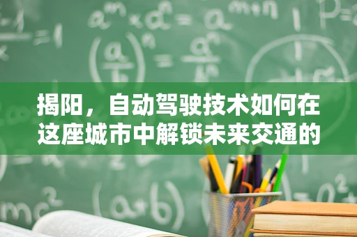 揭阳，自动驾驶技术如何在这座城市中解锁未来交通的钥匙？