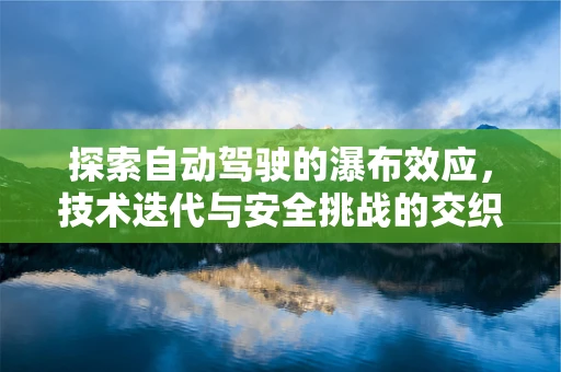 探索自动驾驶的瀑布效应，技术迭代与安全挑战的交织