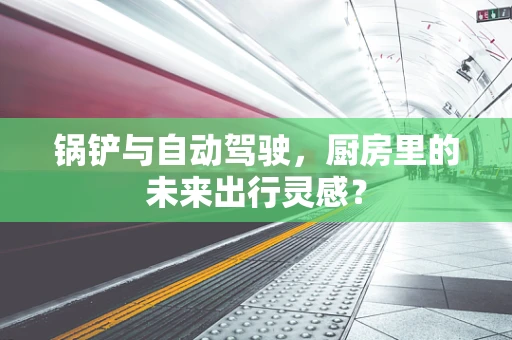 锅铲与自动驾驶，厨房里的未来出行灵感？