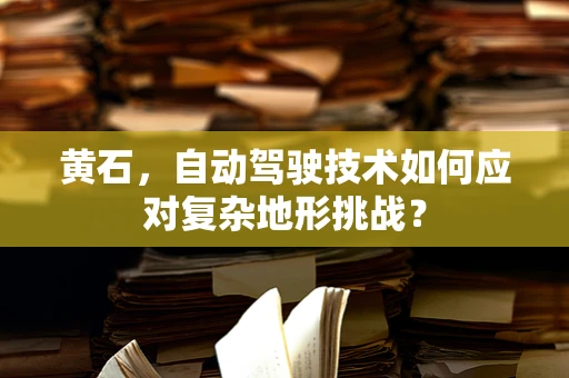 黄石，自动驾驶技术如何应对复杂地形挑战？