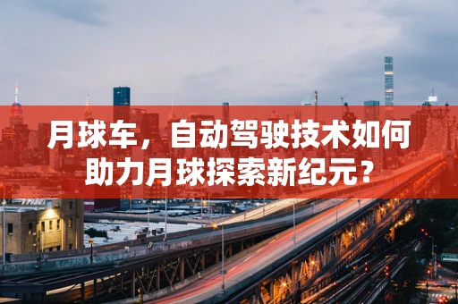 月球车，自动驾驶技术如何助力月球探索新纪元？