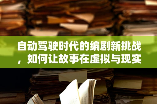自动驾驶时代的编剧新挑战，如何让故事在虚拟与现实间无缝穿梭？