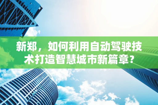 新郑，如何利用自动驾驶技术打造智慧城市新篇章？