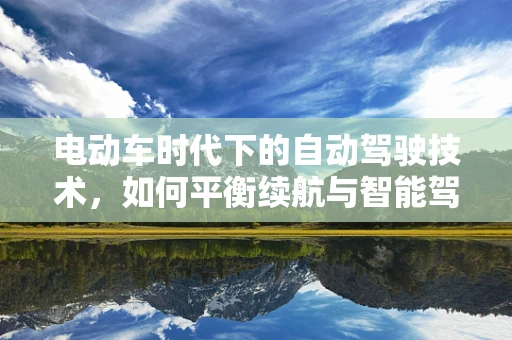 电动车时代下的自动驾驶技术，如何平衡续航与智能驾驶的双重挑战？