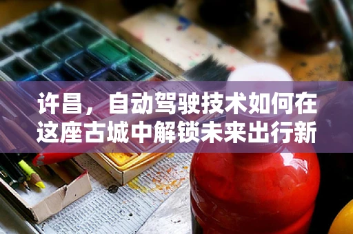 许昌，自动驾驶技术如何在这座古城中解锁未来出行新模式？