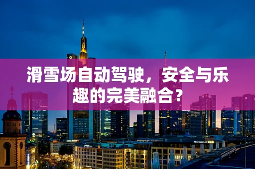 滑雪场自动驾驶，安全与乐趣的完美融合？