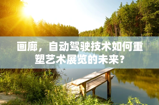 画廊，自动驾驶技术如何重塑艺术展览的未来？