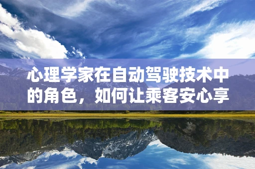 心理学家在自动驾驶技术中的角色，如何让乘客安心享受旅程？