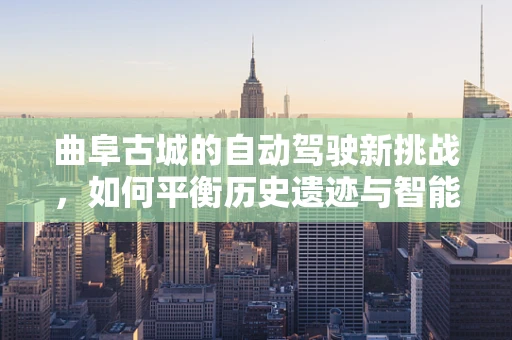曲阜古城的自动驾驶新挑战，如何平衡历史遗迹与智能驾驶？