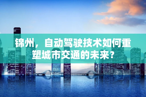 锦州，自动驾驶技术如何重塑城市交通的未来？