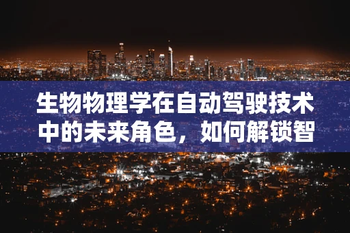 生物物理学在自动驾驶技术中的未来角色，如何解锁智能驾驶的新维度？